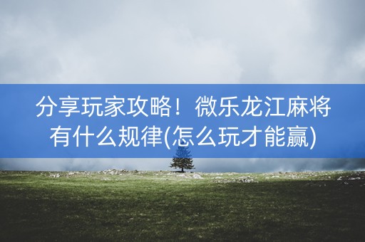 分享玩家攻略！微乐龙江麻将有什么规律(怎么玩才能赢)