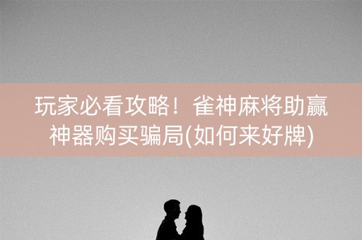 玩家必看攻略！雀神麻将助赢神器购买骗局(如何来好牌)