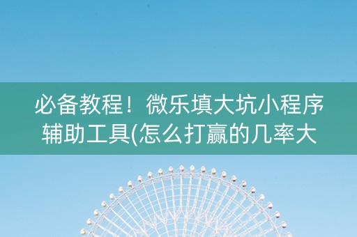 必备教程！微乐填大坑小程序辅助工具(怎么打赢的几率大)