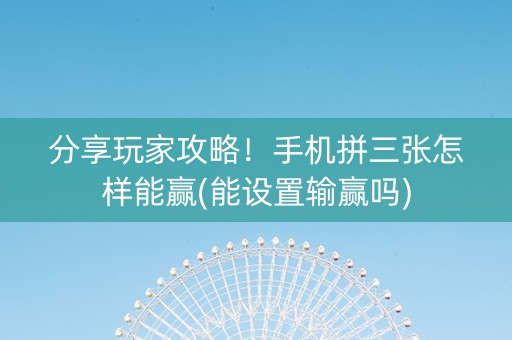 分享玩家攻略！手机拼三张怎样能赢(能设置输赢吗)