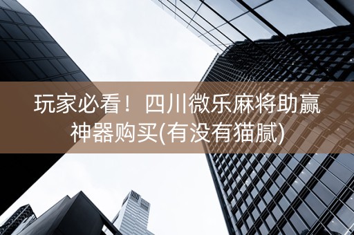 玩家必看！四川微乐麻将助赢神器购买(有没有猫腻)