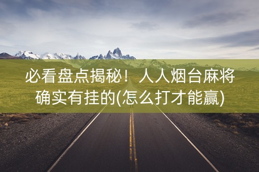 必看盘点揭秘！人人烟台麻将确实有挂的(怎么打才能赢)
