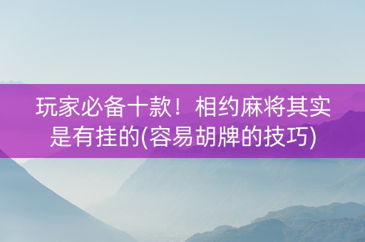 玩家必备十款！相约麻将其实是有挂的(容易胡牌的技巧)