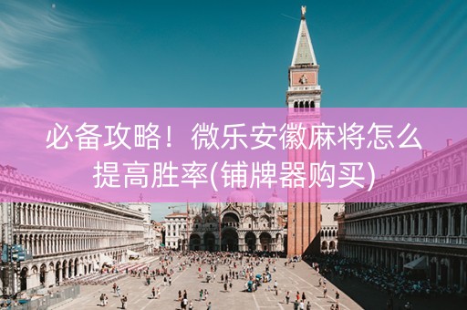 必备攻略！微乐安徽麻将怎么提高胜率(铺牌器购买)