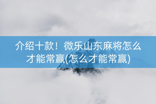介绍十款！微乐山东麻将怎么才能常赢(怎么才能常赢)