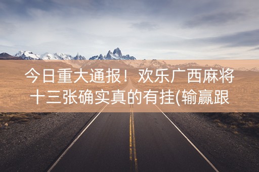 今日重大通报！欢乐广西麻将十三张确实真的有挂(输赢跟系统有关系吗)