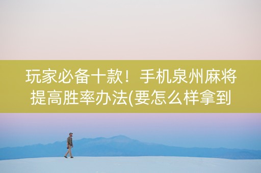 玩家必备十款！手机泉州麻将提高胜率办法(要怎么样拿到好牌)