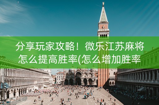 分享玩家攻略！微乐江苏麻将怎么提高胜率(怎么增加胜率)