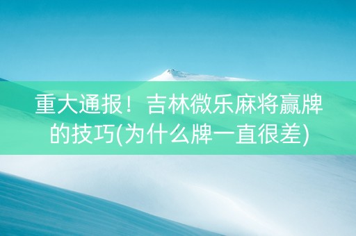 重大通报！吉林微乐麻将赢牌的技巧(为什么牌一直很差)