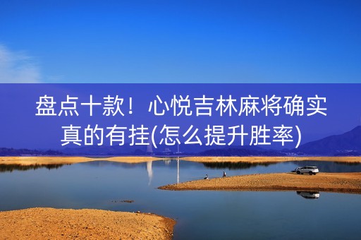 盘点十款！心悦吉林麻将确实真的有挂(怎么提升胜率)