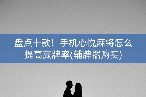 盘点十款！手机心悦麻将怎么提高赢牌率(辅牌器购买)