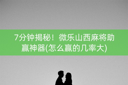 7分钟揭秘！微乐山西麻将助赢神器(怎么赢的几率大)