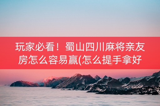 玩家必看！蜀山四川麻将亲友房怎么容易赢(怎么提手拿好牌)