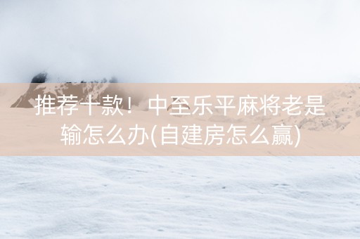 推荐十款！中至乐平麻将老是输怎么办(自建房怎么赢)