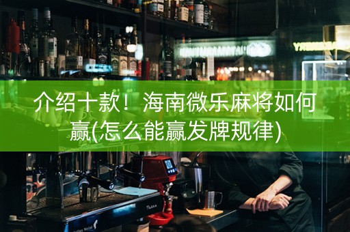 介绍十款！海南微乐麻将如何赢(怎么能赢发牌规律)