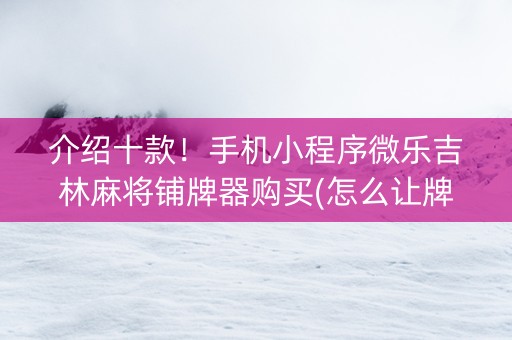 介绍十款！手机小程序微乐吉林麻将铺牌器购买(怎么让牌变好)