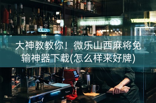 大神教教你！微乐山西麻将免输神器下载(怎么样来好牌)