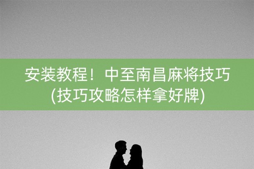 安装教程！中至南昌麻将技巧(技巧攻略怎样拿好牌)