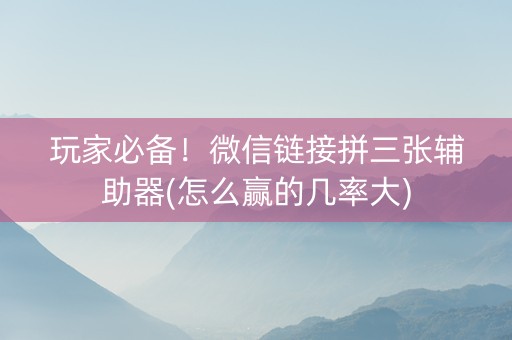 玩家必备！微信链接拼三张辅助器(怎么赢的几率大)