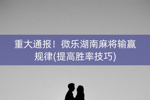 重大通报！微乐湖南麻将输赢规律(提高胜率技巧)