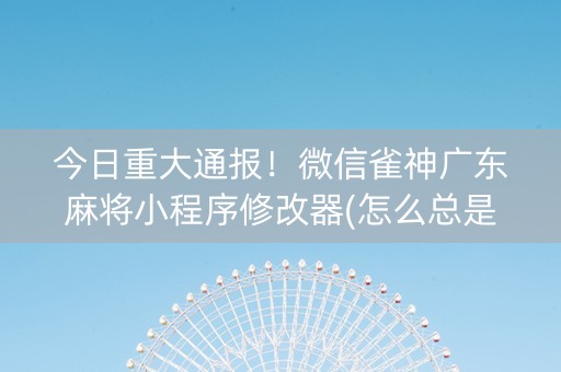 今日重大通报！微信雀神广东麻将小程序修改器(怎么总是输)