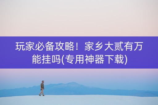 玩家必备攻略！家乡大贰有万能挂吗(专用神器下载)