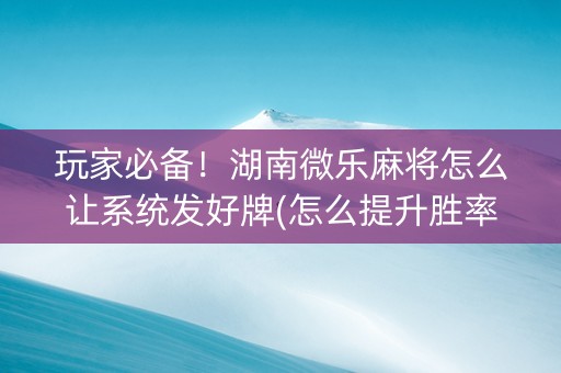 玩家必备！湖南微乐麻将怎么让系统发好牌(怎么提升胜率)