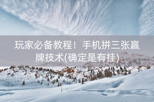 玩家必备教程！手机拼三张赢牌技术(确定是有挂)