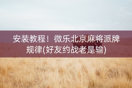 安装教程！微乐北京麻将派牌规律(好友约战老是输)