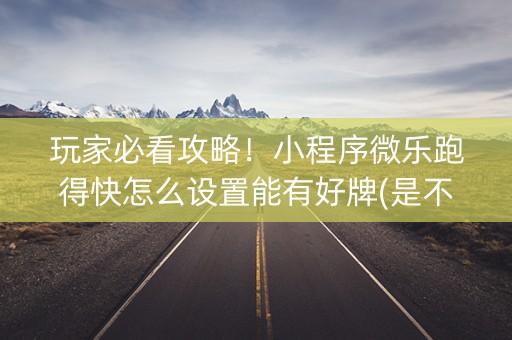 玩家必看攻略！小程序微乐跑得快怎么设置能有好牌(是不是有猫腻)