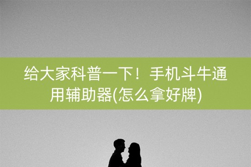 给大家科普一下！手机斗牛通用辅助器(怎么拿好牌)