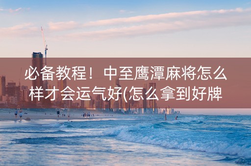 必备教程！中至鹰潭麻将怎么样才会运气好(怎么拿到好牌)
