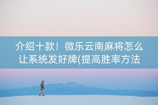 介绍十款！微乐云南麻将怎么让系统发好牌(提高胜率方法)