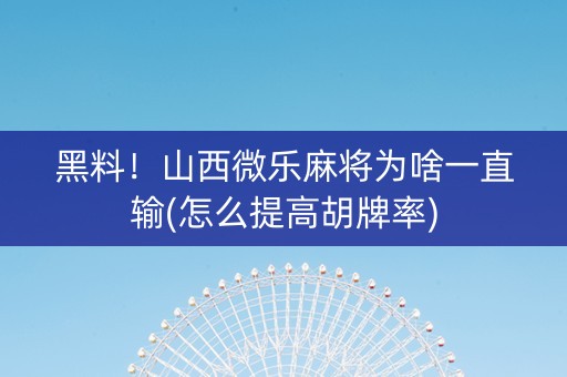 黑料！山西微乐麻将为啥一直输(怎么提高胡牌率)