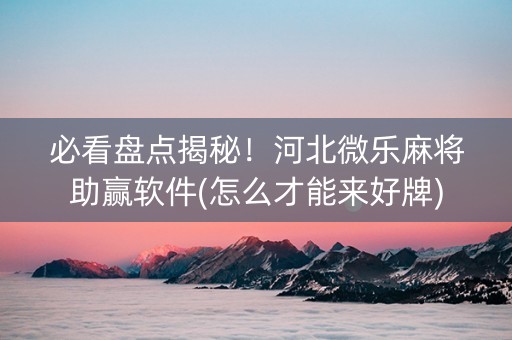必看盘点揭秘！河北微乐麻将助赢软件(怎么才能来好牌)