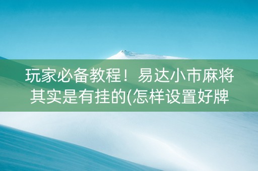 玩家必备教程！易达小市麻将其实是有挂的(怎样设置好牌)