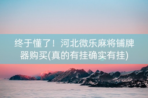 终于懂了！河北微乐麻将铺牌器购买(真的有挂确实有挂)