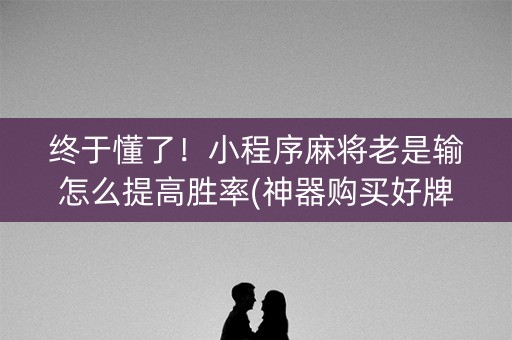 终于懂了！小程序麻将老是输怎么提高胜率(神器购买好牌规律)