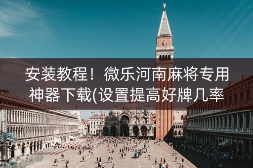 安装教程！微乐河南麻将专用神器下载(设置提高好牌几率)