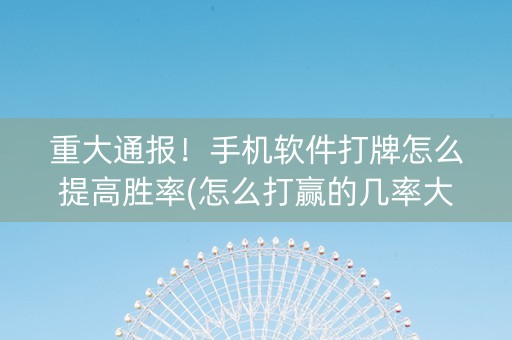 重大通报！手机软件打牌怎么提高胜率(怎么打赢的几率大)