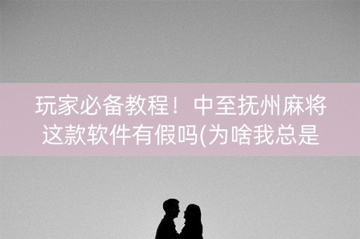 玩家必备教程！中至抚州麻将这款软件有假吗(为啥我总是输)
