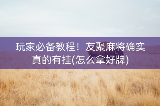 玩家必备教程！友聚麻将确实真的有挂(怎么拿好牌)