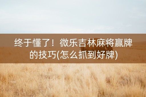 终于懂了！微乐吉林麻将赢牌的技巧(怎么抓到好牌)