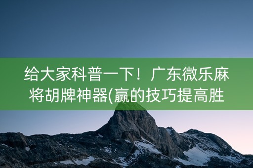 给大家科普一下！广东微乐麻将胡牌神器(赢的技巧提高胜率)