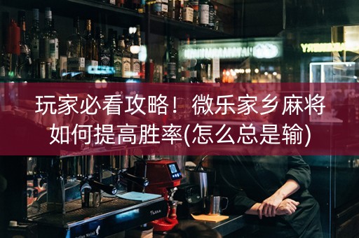 玩家必看攻略！微乐家乡麻将如何提高胜率(怎么总是输)