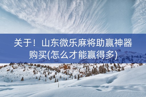 关于！山东微乐麻将助赢神器购买(怎么才能赢得多)
