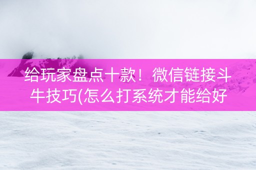 给玩家盘点十款！微信链接斗牛技巧(怎么打系统才能给好牌)