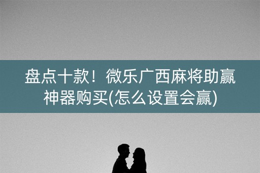 盘点十款！微乐广西麻将助赢神器购买(怎么设置会赢)