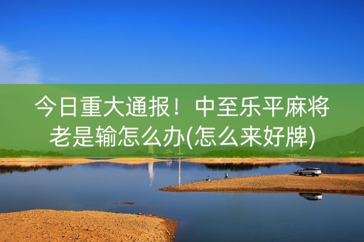 今日重大通报！中至乐平麻将老是输怎么办(怎么来好牌)
