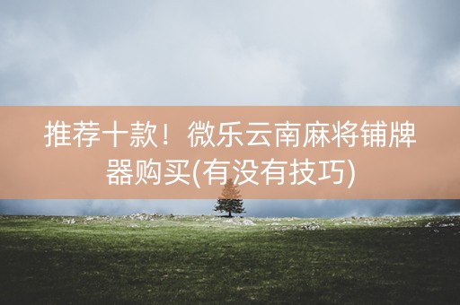 推荐十款！微乐云南麻将铺牌器购买(有没有技巧)